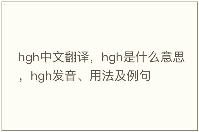 hgh中文翻譯，hgh是什么意思，hgh發(fā)音、用法及例句