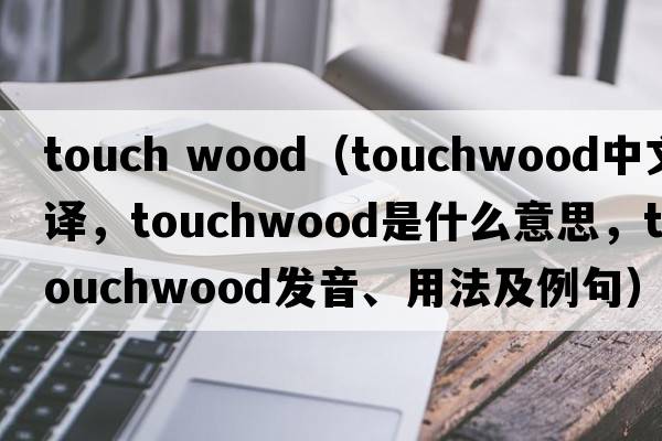 touch wood（touchwood中文翻譯，touchwood是什么意思，touchwood發(fā)音、用法及例句）