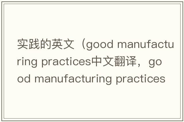 實踐的英文（good manufacturing practices中文翻譯，good manufacturing practices是什么意思，good manufacturing practice