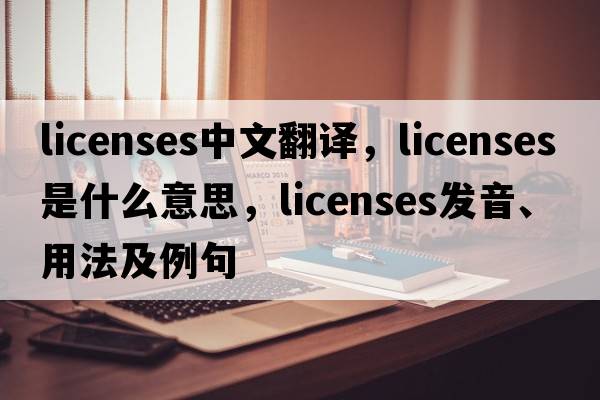 licenses中文翻譯，licenses是什么意思，licenses發(fā)音、用法及例句