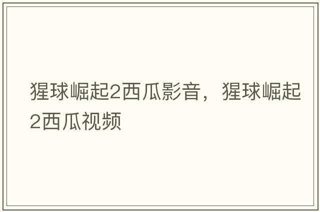 猩球崛起2西瓜影音，猩球崛起2西瓜視頻