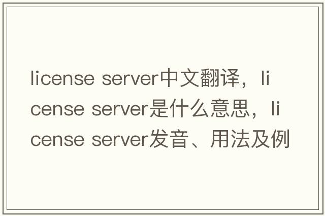 license server中文翻譯，license server是什么意思，license server發(fā)音、用法及例句