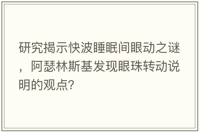 研究揭示快波睡眠間眼動(dòng)之謎，阿瑟林斯基發(fā)現(xiàn)眼珠轉(zhuǎn)動(dòng)說(shuō)明的觀點(diǎn)？