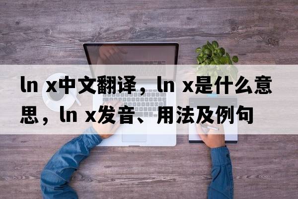ln x中文翻譯，ln x是什么意思，ln x發(fā)音、用法及例句