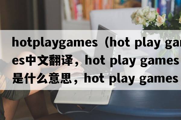 hotplaygames（hot play games中文翻譯，hot play games是什么意思，hot play games發(fā)音、用法及例句）