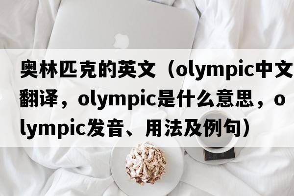 奧林匹克的英文（Olympic中文翻譯，Olympic是什么意思，Olympic發(fā)音、用法及例句）
