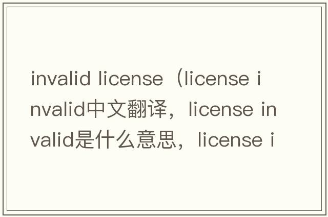 invalid license（license invalid中文翻譯，license invalid是什么意思，license invalid發(fā)音、用法及例句）