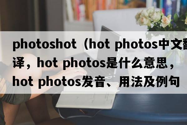 photoshot（hot photos中文翻譯，hot photos是什么意思，hot photos發(fā)音、用法及例句）