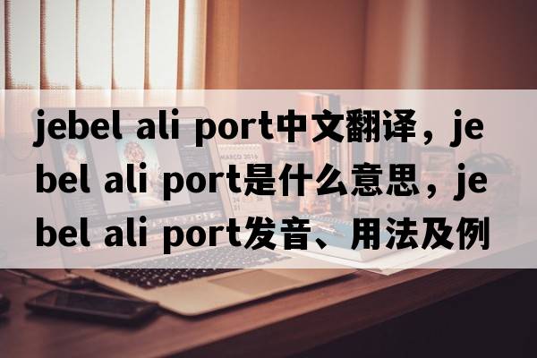 jebel ali port中文翻譯，jebel ali port是什么意思，jebel ali port發(fā)音、用法及例句