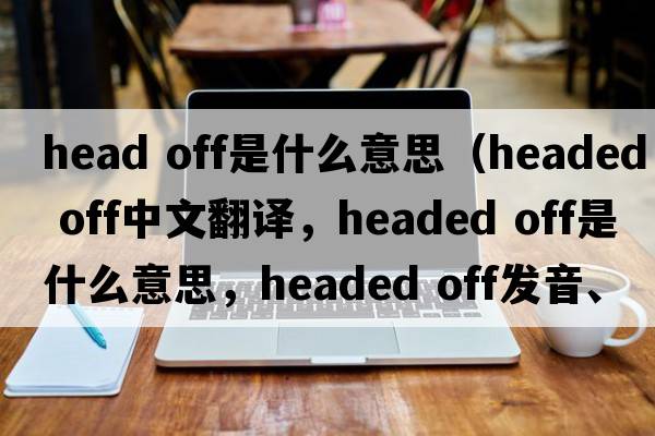 head off是什么意思（headed off中文翻譯，headed off是什么意思，headed off發(fā)音、用法及例句）