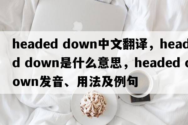 headed down中文翻譯，headed down是什么意思，headed down發(fā)音、用法及例句