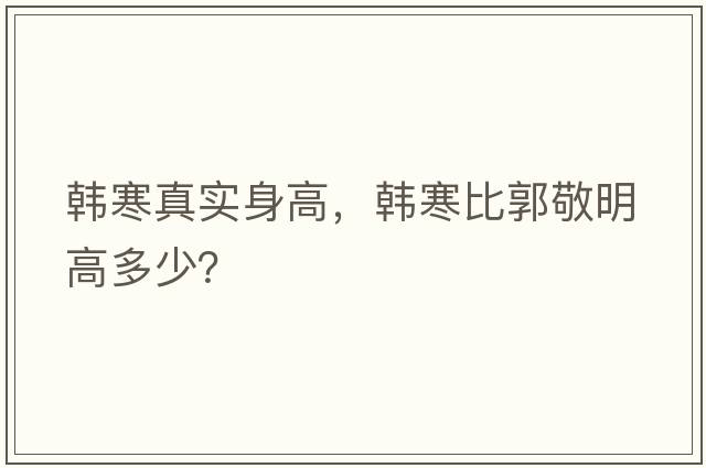 韓寒真實(shí)身高，韓寒比郭敬明高多少？