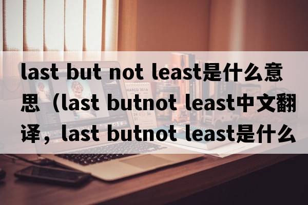 last but not least是什么意思（last butnot least中文翻譯，last butnot least是什么意思，last butnot least發(fā)音、用法及例句）