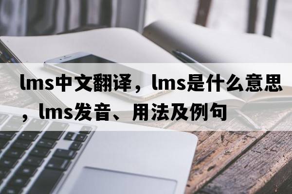 lms中文翻譯，lms是什么意思，lms發(fā)音、用法及例句