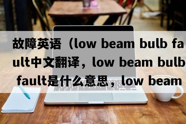 故障英語（low beam bulb fault中文翻譯，low beam bulb fault是什么意思，low beam bulb fault發(fā)音、用法及例句）