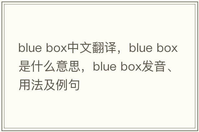 blue box中文翻譯，blue box是什么意思，blue box發(fā)音、用法及例句