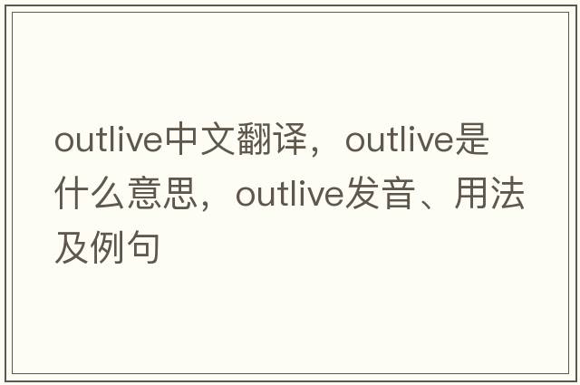 outlive中文翻譯，outlive是什么意思，outlive發(fā)音、用法及例句
