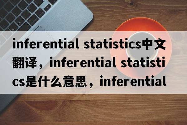 inferential statistics中文翻譯，inferential statistics是什么意思，inferential statistics發(fā)音、用法及例句
