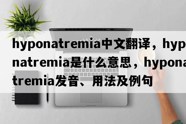 hyponatremia中文翻譯，hyponatremia是什么意思，hyponatremia發(fā)音、用法及例句