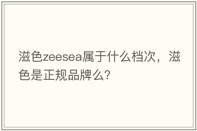 滋色zeesea屬于什么檔次，滋色是正規(guī)品牌么？