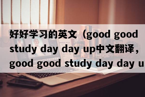 好好學(xué)習(xí)的英文（good good study day day up中文翻譯，good good study day day up是什么意思，good good study day day up發(fā)音、