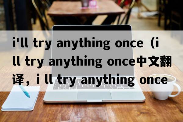 i'll try anything once（i ll try anything once中文翻譯，i ll try anything once是什么意思，i ll try anything