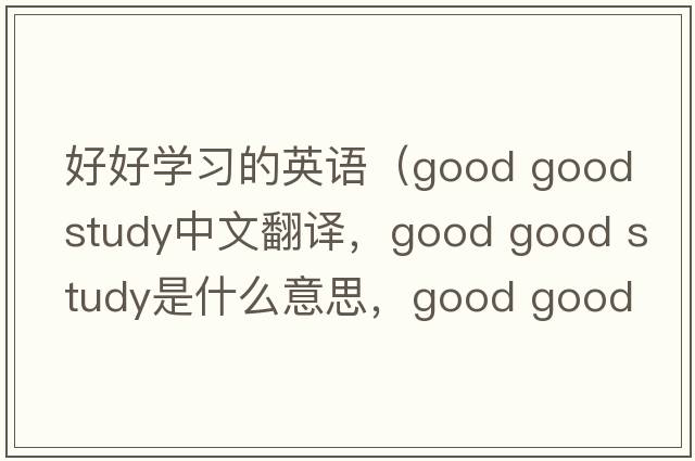 好好學(xué)習(xí)的英語(yǔ)（good good study中文翻譯，good good study是什么意思，good good study發(fā)音、用法及例句）