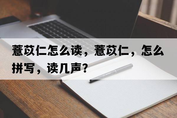 薏苡仁怎么讀，薏苡仁，怎么拼寫，讀幾聲？