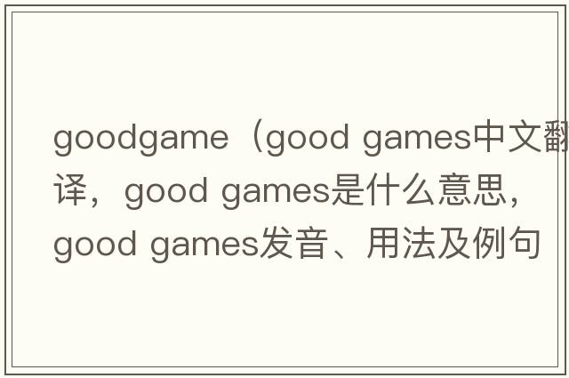 goodgame（good games中文翻譯，good games是什么意思，good games發(fā)音、用法及例句）