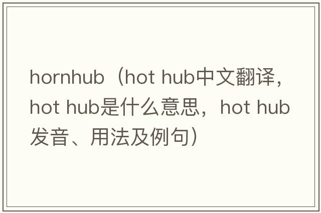 hornhub（hot hub中文翻譯，hot hub是什么意思，hot hub發(fā)音、用法及例句）