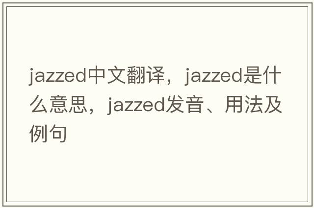 jazzed中文翻譯，jazzed是什么意思，jazzed發(fā)音、用法及例句