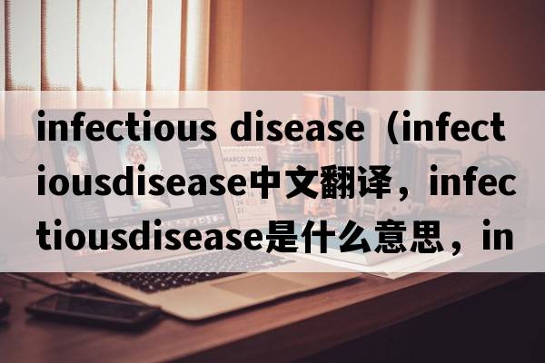 infectious disease（infectiousdisease中文翻譯，infectiousdisease是什么意思，infectiousdisease發(fā)音、用法及例句）