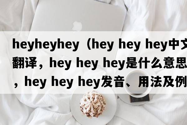 heyheyhey（hey hey hey中文翻譯，hey hey hey是什么意思，hey hey hey發(fā)音、用法及例句）