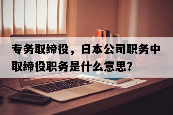 專務(wù)取締役，日本公司職務(wù)中取締役職務(wù)是什么意思？