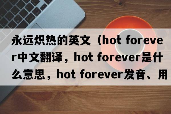 永遠(yuǎn)熾熱的英文（hot forever中文翻譯，hot forever是什么意思，hot forever發(fā)音、用法及例句）