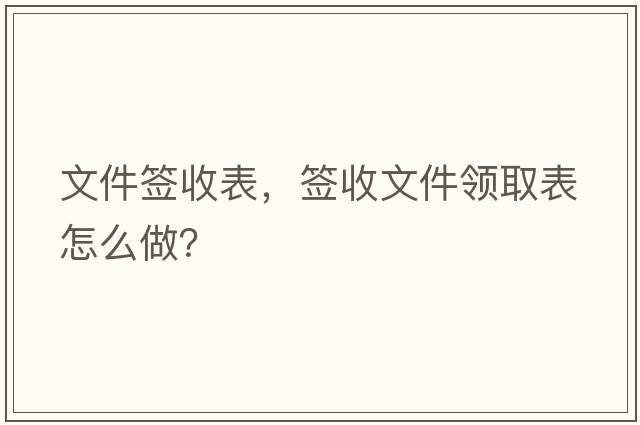 文件簽收表，簽收文件領(lǐng)取表怎么做？