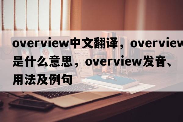 overview中文翻譯，overview是什么意思，overview發(fā)音、用法及例句