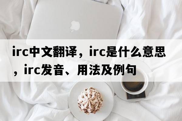 irc中文翻譯，irc是什么意思，irc發(fā)音、用法及例句