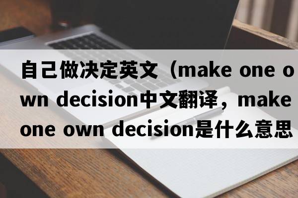 自己做決定英文（make one own decision中文翻譯，make one own decision是什么意思，make one own decision發(fā)音、用法及例句）