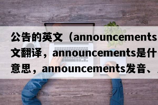 公告的英文（announcements中文翻譯，announcements是什么意思，announcements發(fā)音、用法及例句）