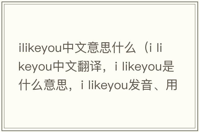 ilikeyou中文意思什么（i likeyou中文翻譯，i likeyou是什么意思，i likeyou發(fā)音、用法及例句）