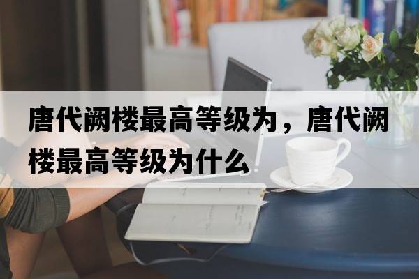 唐代闕樓最高等級(jí)為，唐代闕樓最高等級(jí)為什么
