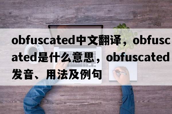 obfuscated中文翻譯，obfuscated是什么意思，obfuscated發(fā)音、用法及例句