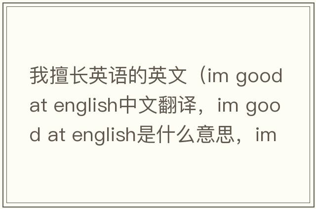 我擅長(zhǎng)英語(yǔ)的英文（im good at english中文翻譯，im good at english是什么意思，im good at english發(fā)音、用法及例句）