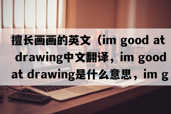 擅長畫畫的英文（im good at drawing中文翻譯，im good at drawing是什么意思，im good at drawing發(fā)音、用法及例句）