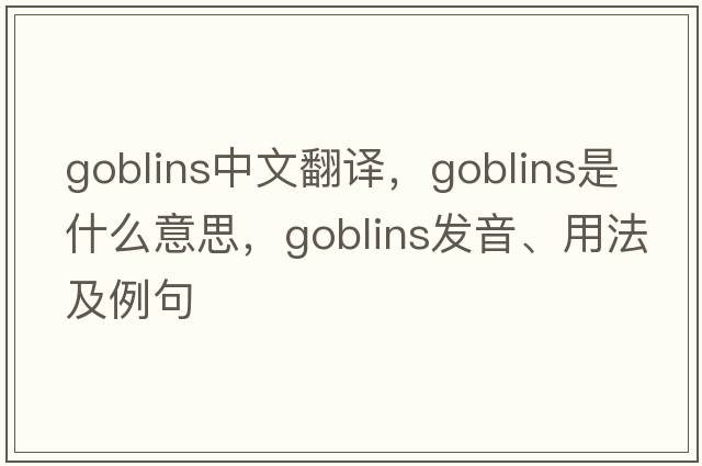 goblins中文翻譯，goblins是什么意思，goblins發(fā)音、用法及例句