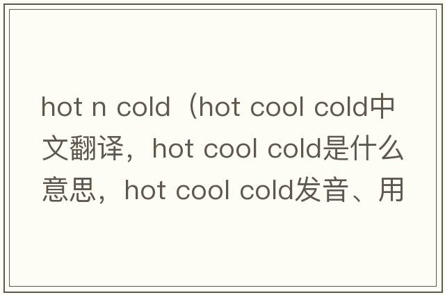 hot n cold（hot cool cold中文翻譯，hot cool cold是什么意思，hot cool cold發(fā)音、用法及例句）
