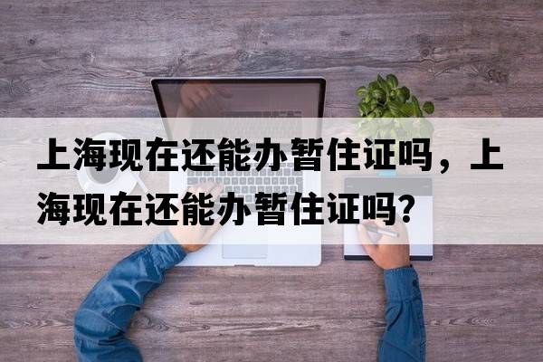 上?，F(xiàn)在還能辦暫住證嗎，上?，F(xiàn)在還能辦暫住證嗎？