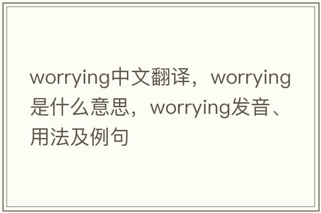 worrying中文翻譯，worrying是什么意思，worrying發(fā)音、用法及例句