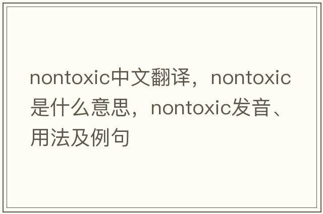 nontoxic中文翻譯，nontoxic是什么意思，nontoxic發(fā)音、用法及例句